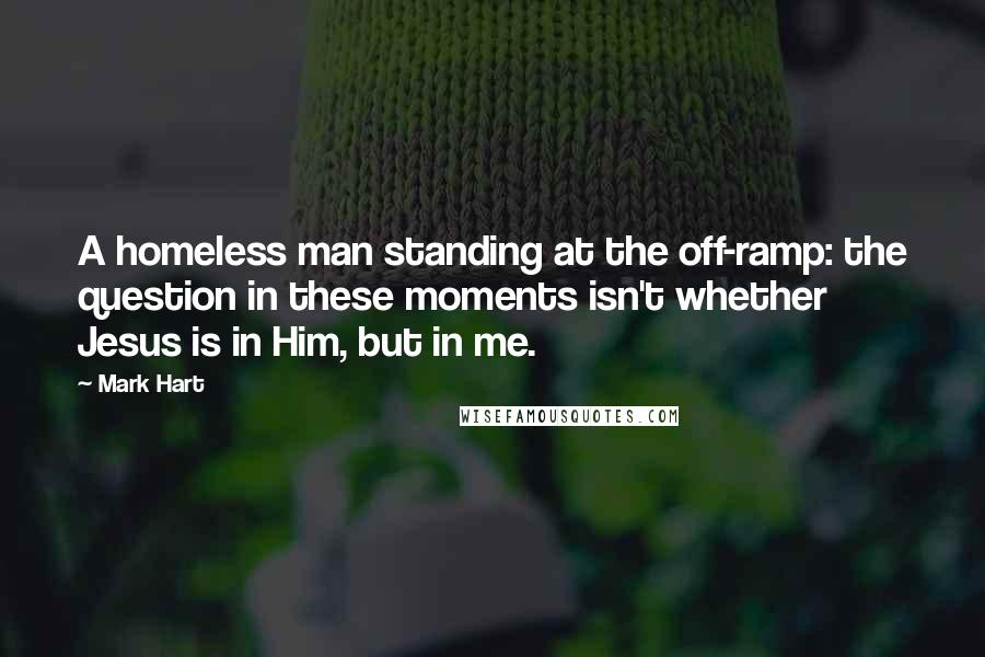 Mark Hart Quotes: A homeless man standing at the off-ramp: the question in these moments isn't whether Jesus is in Him, but in me.