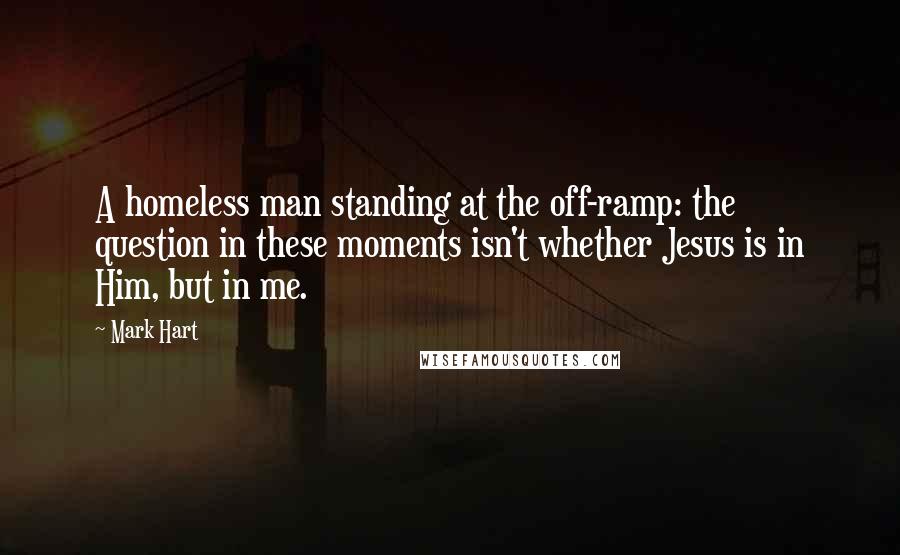 Mark Hart Quotes: A homeless man standing at the off-ramp: the question in these moments isn't whether Jesus is in Him, but in me.