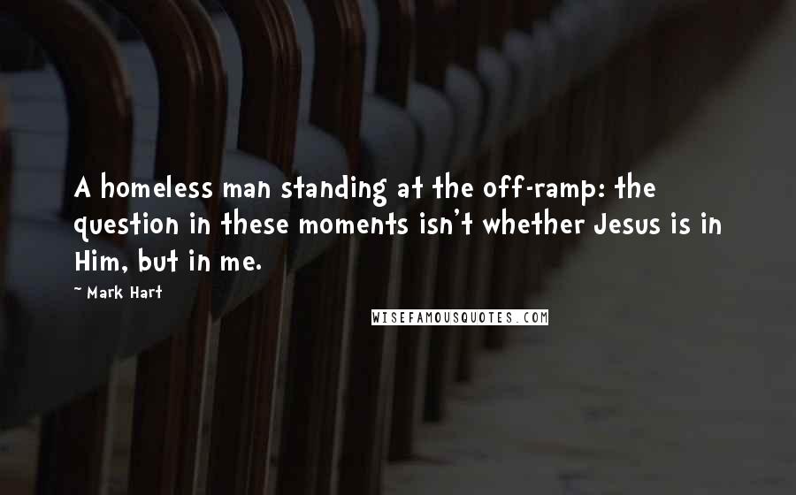 Mark Hart Quotes: A homeless man standing at the off-ramp: the question in these moments isn't whether Jesus is in Him, but in me.