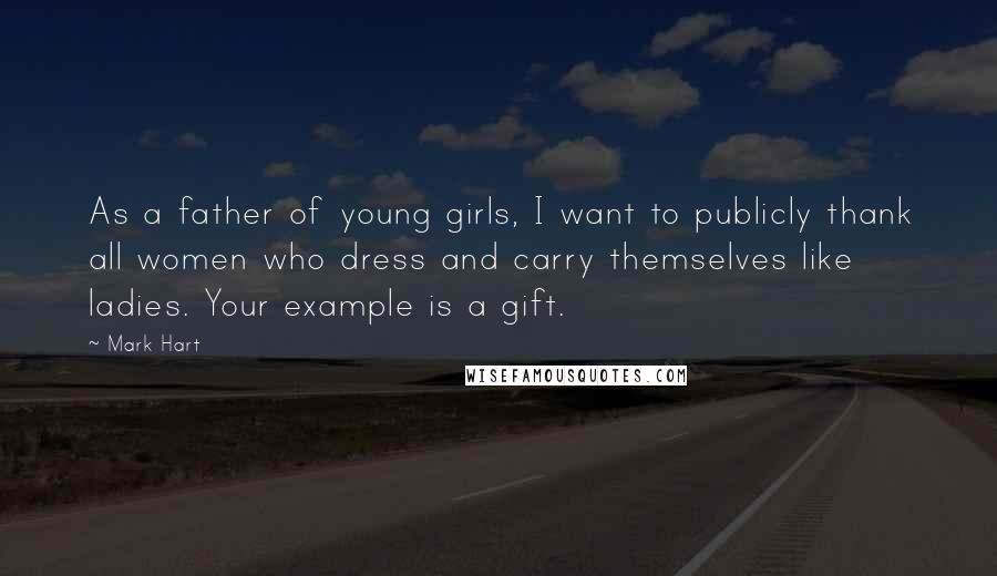 Mark Hart Quotes: As a father of young girls, I want to publicly thank all women who dress and carry themselves like ladies. Your example is a gift.