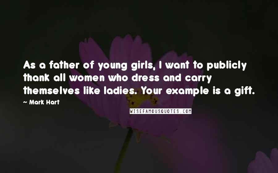 Mark Hart Quotes: As a father of young girls, I want to publicly thank all women who dress and carry themselves like ladies. Your example is a gift.