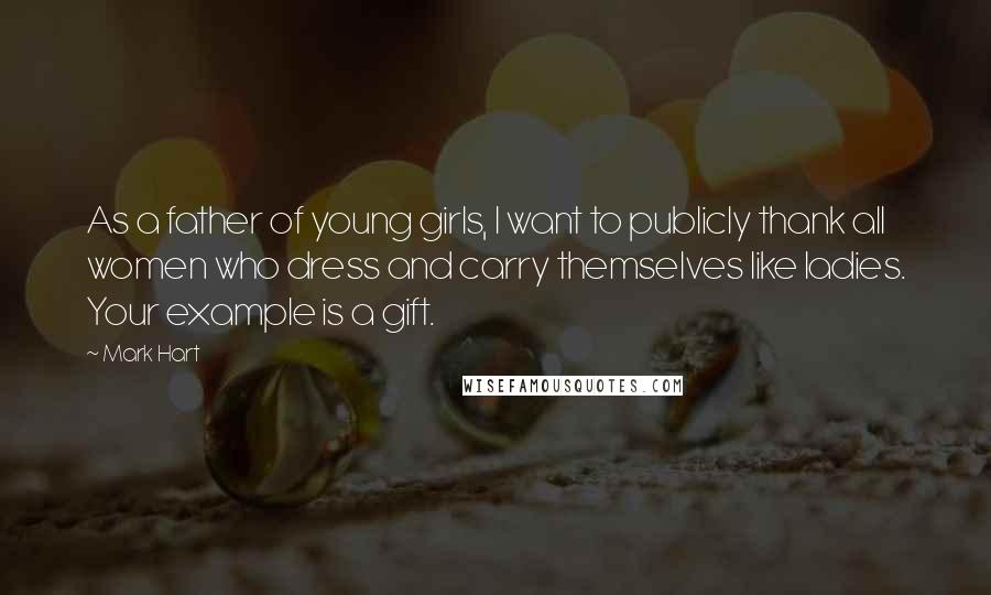 Mark Hart Quotes: As a father of young girls, I want to publicly thank all women who dress and carry themselves like ladies. Your example is a gift.