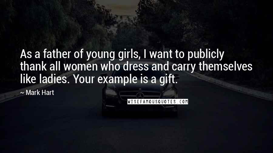 Mark Hart Quotes: As a father of young girls, I want to publicly thank all women who dress and carry themselves like ladies. Your example is a gift.