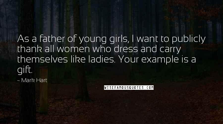 Mark Hart Quotes: As a father of young girls, I want to publicly thank all women who dress and carry themselves like ladies. Your example is a gift.