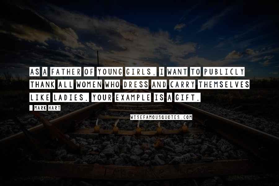 Mark Hart Quotes: As a father of young girls, I want to publicly thank all women who dress and carry themselves like ladies. Your example is a gift.