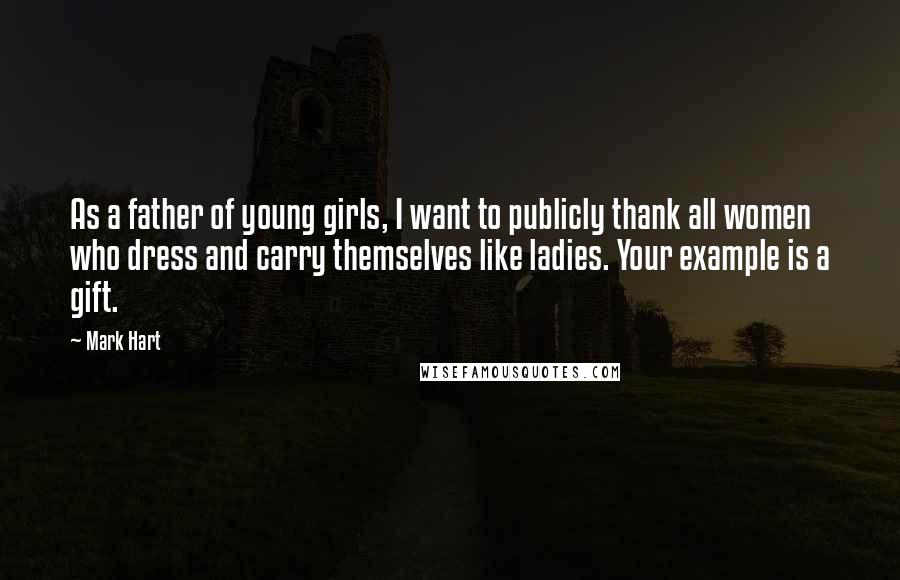 Mark Hart Quotes: As a father of young girls, I want to publicly thank all women who dress and carry themselves like ladies. Your example is a gift.
