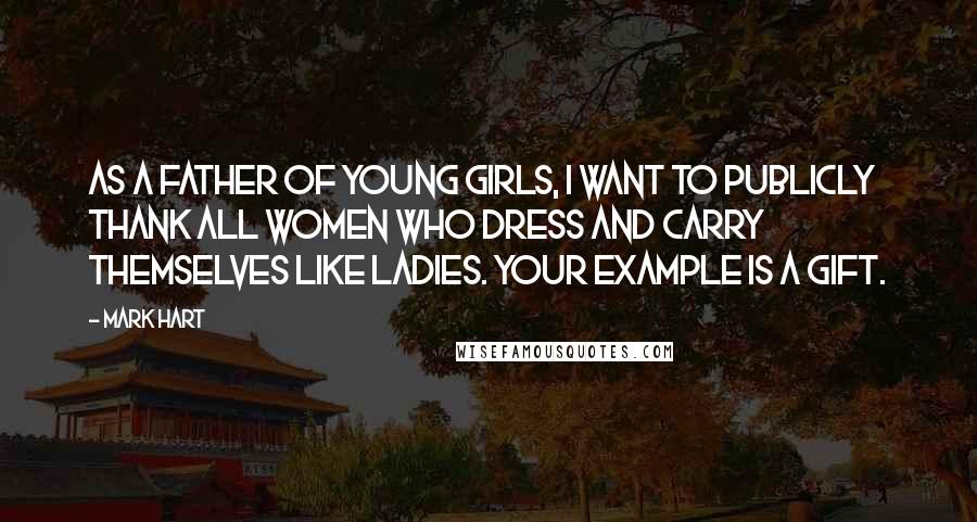 Mark Hart Quotes: As a father of young girls, I want to publicly thank all women who dress and carry themselves like ladies. Your example is a gift.