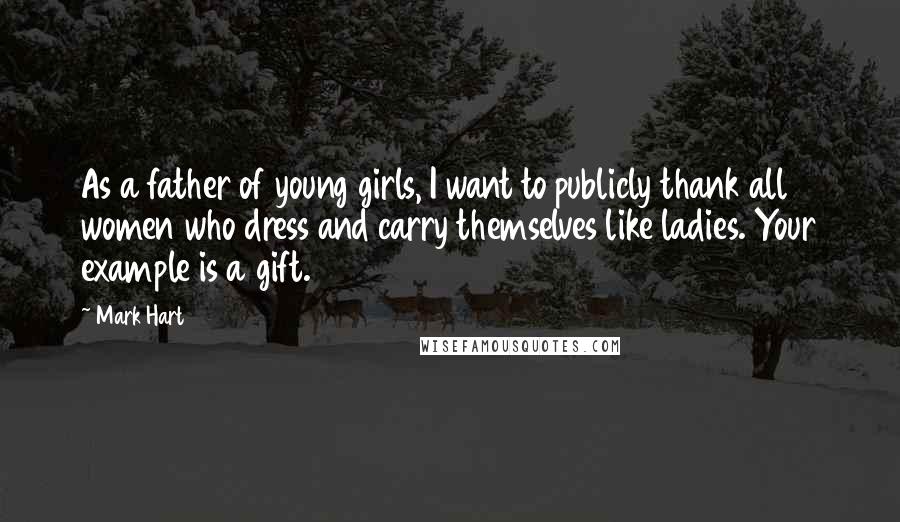 Mark Hart Quotes: As a father of young girls, I want to publicly thank all women who dress and carry themselves like ladies. Your example is a gift.