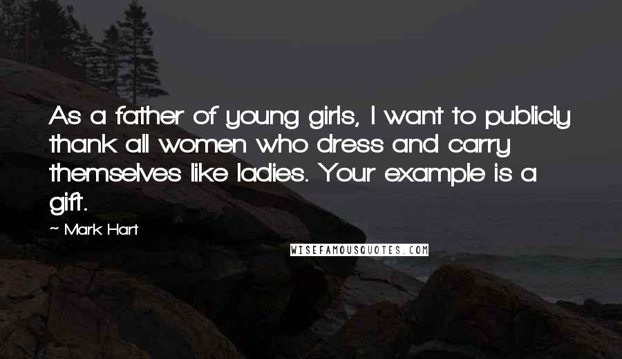 Mark Hart Quotes: As a father of young girls, I want to publicly thank all women who dress and carry themselves like ladies. Your example is a gift.