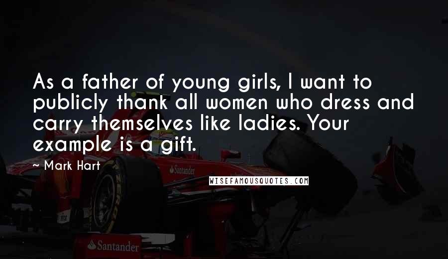 Mark Hart Quotes: As a father of young girls, I want to publicly thank all women who dress and carry themselves like ladies. Your example is a gift.