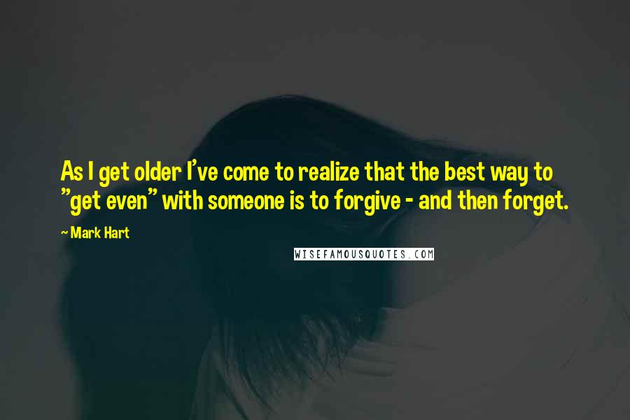 Mark Hart Quotes: As I get older I've come to realize that the best way to "get even" with someone is to forgive - and then forget.
