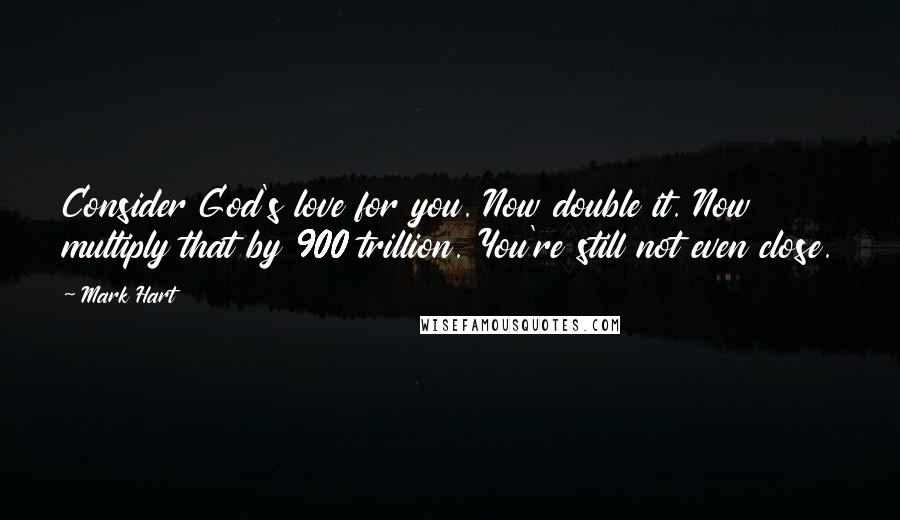 Mark Hart Quotes: Consider God's love for you. Now double it. Now multiply that by 900 trillion. You're still not even close.