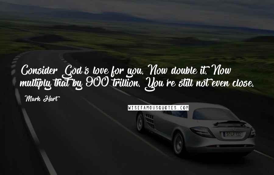 Mark Hart Quotes: Consider God's love for you. Now double it. Now multiply that by 900 trillion. You're still not even close.
