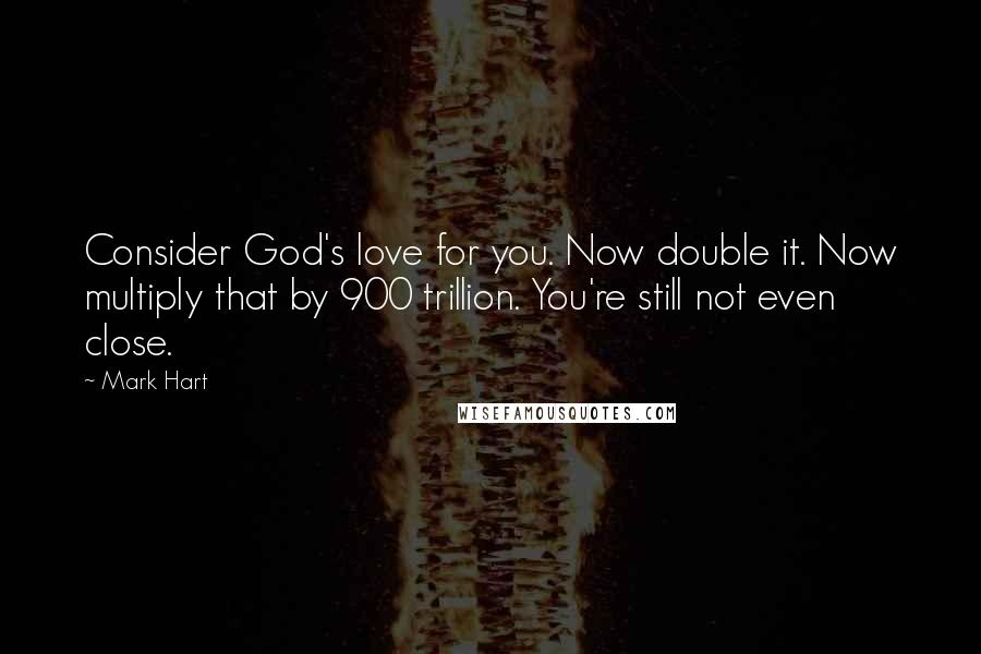 Mark Hart Quotes: Consider God's love for you. Now double it. Now multiply that by 900 trillion. You're still not even close.