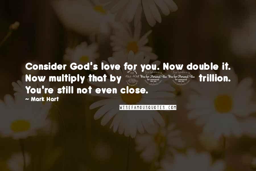 Mark Hart Quotes: Consider God's love for you. Now double it. Now multiply that by 900 trillion. You're still not even close.