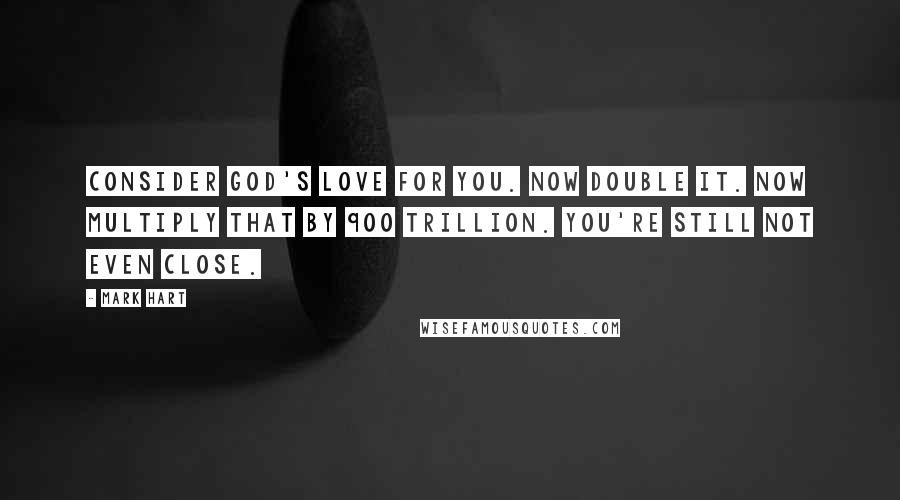 Mark Hart Quotes: Consider God's love for you. Now double it. Now multiply that by 900 trillion. You're still not even close.