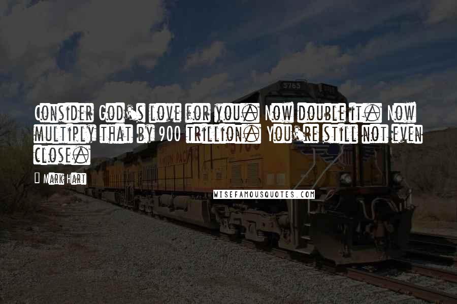 Mark Hart Quotes: Consider God's love for you. Now double it. Now multiply that by 900 trillion. You're still not even close.