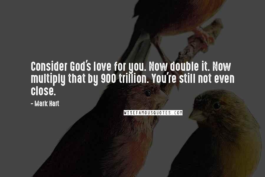 Mark Hart Quotes: Consider God's love for you. Now double it. Now multiply that by 900 trillion. You're still not even close.