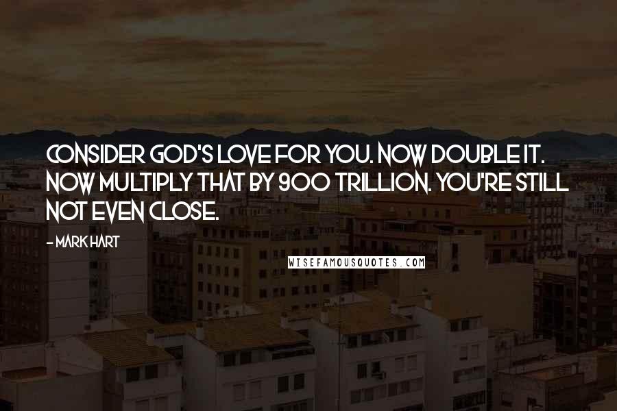 Mark Hart Quotes: Consider God's love for you. Now double it. Now multiply that by 900 trillion. You're still not even close.