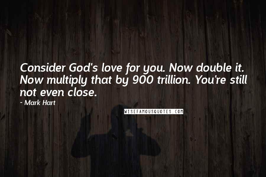 Mark Hart Quotes: Consider God's love for you. Now double it. Now multiply that by 900 trillion. You're still not even close.