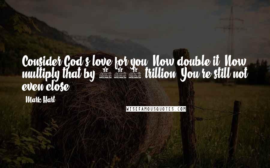 Mark Hart Quotes: Consider God's love for you. Now double it. Now multiply that by 900 trillion. You're still not even close.
