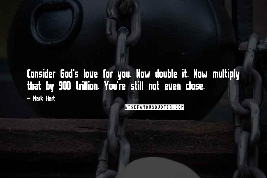 Mark Hart Quotes: Consider God's love for you. Now double it. Now multiply that by 900 trillion. You're still not even close.