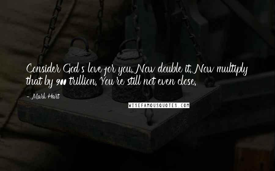 Mark Hart Quotes: Consider God's love for you. Now double it. Now multiply that by 900 trillion. You're still not even close.