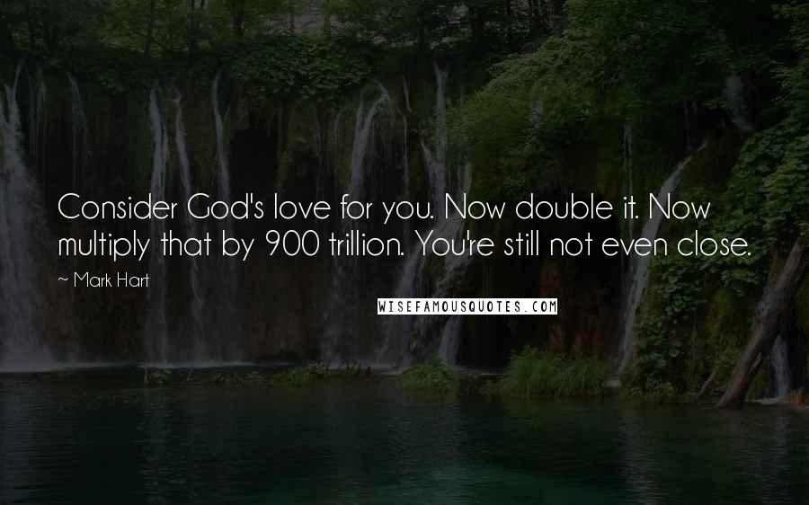 Mark Hart Quotes: Consider God's love for you. Now double it. Now multiply that by 900 trillion. You're still not even close.