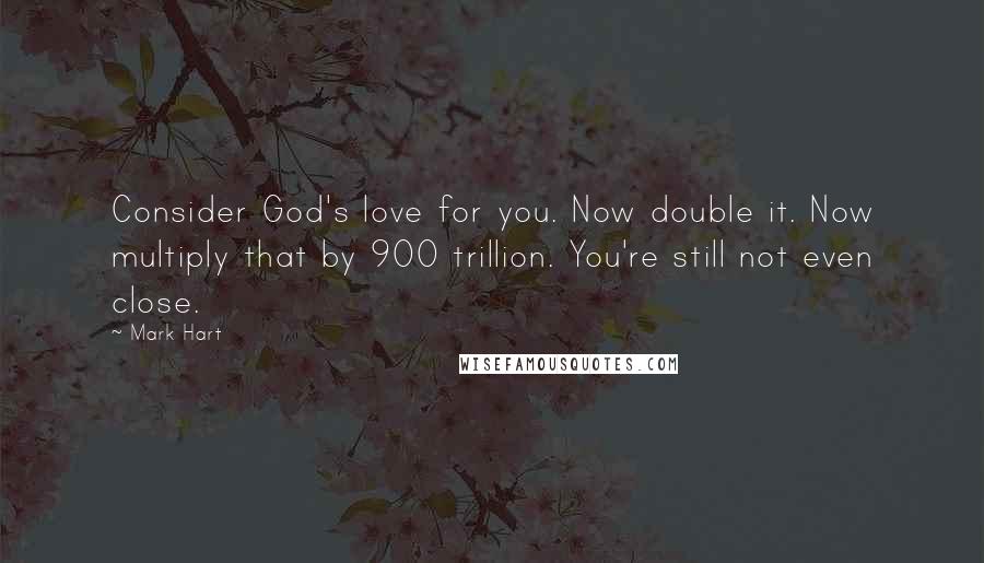 Mark Hart Quotes: Consider God's love for you. Now double it. Now multiply that by 900 trillion. You're still not even close.