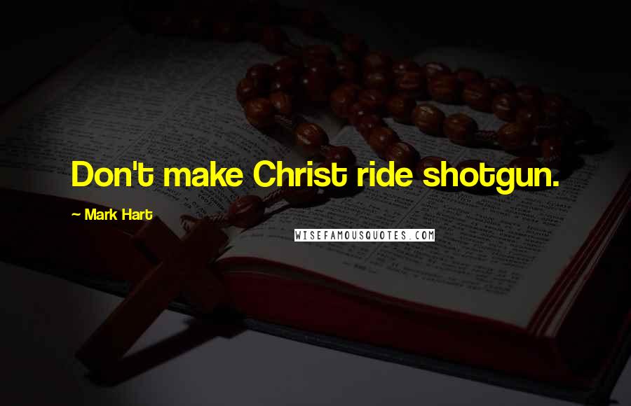 Mark Hart Quotes: Don't make Christ ride shotgun.