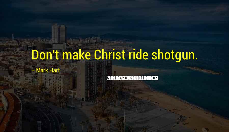 Mark Hart Quotes: Don't make Christ ride shotgun.