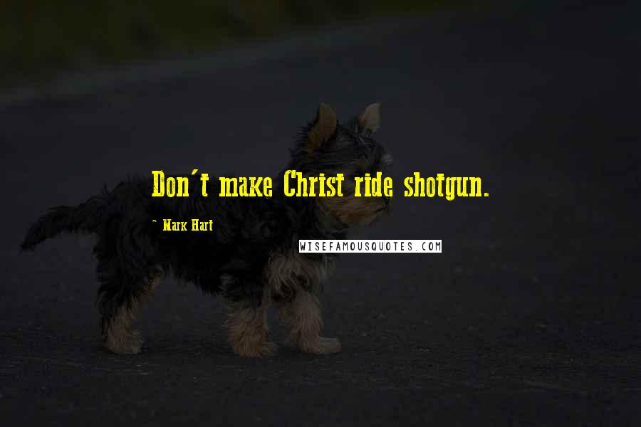 Mark Hart Quotes: Don't make Christ ride shotgun.