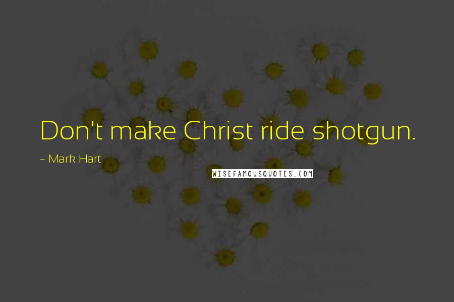 Mark Hart Quotes: Don't make Christ ride shotgun.