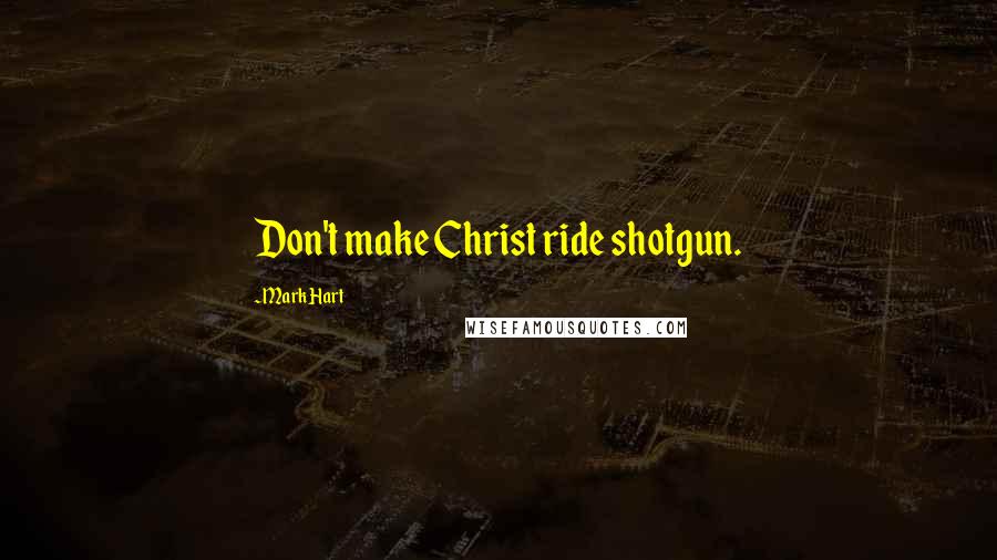 Mark Hart Quotes: Don't make Christ ride shotgun.