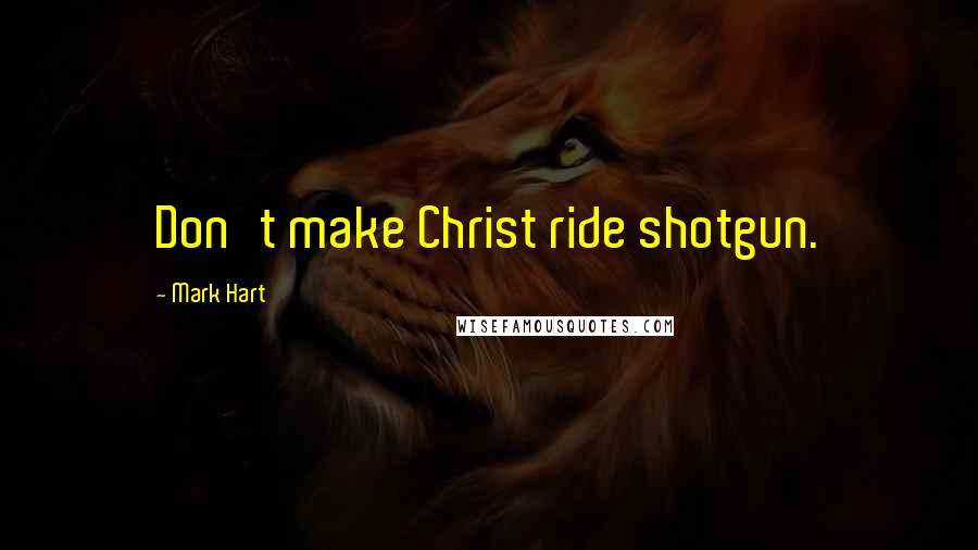 Mark Hart Quotes: Don't make Christ ride shotgun.