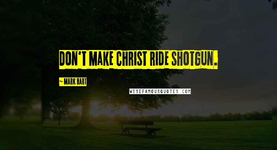 Mark Hart Quotes: Don't make Christ ride shotgun.