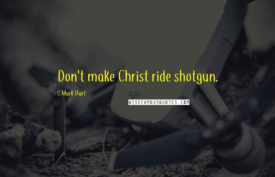 Mark Hart Quotes: Don't make Christ ride shotgun.