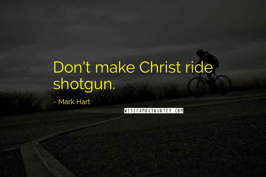 Mark Hart Quotes: Don't make Christ ride shotgun.