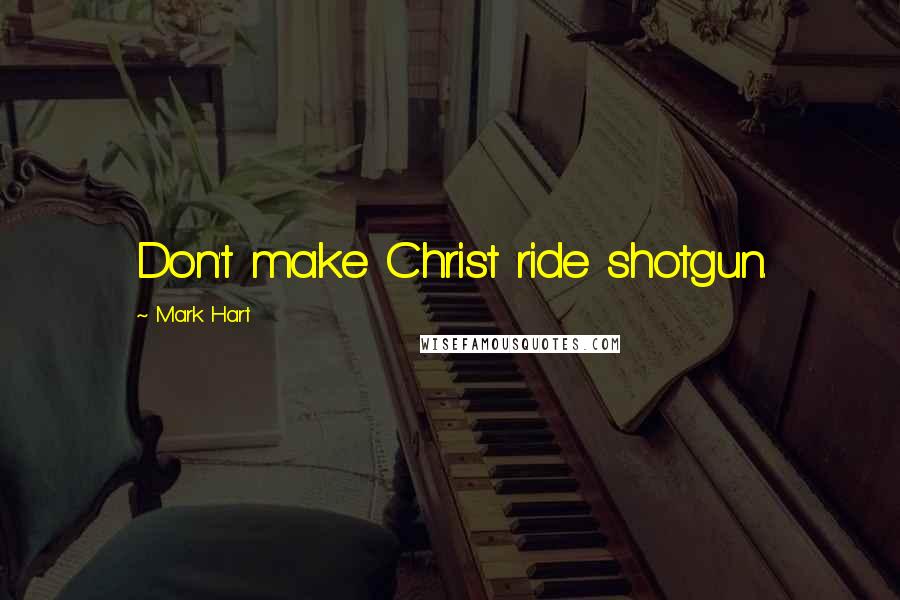 Mark Hart Quotes: Don't make Christ ride shotgun.