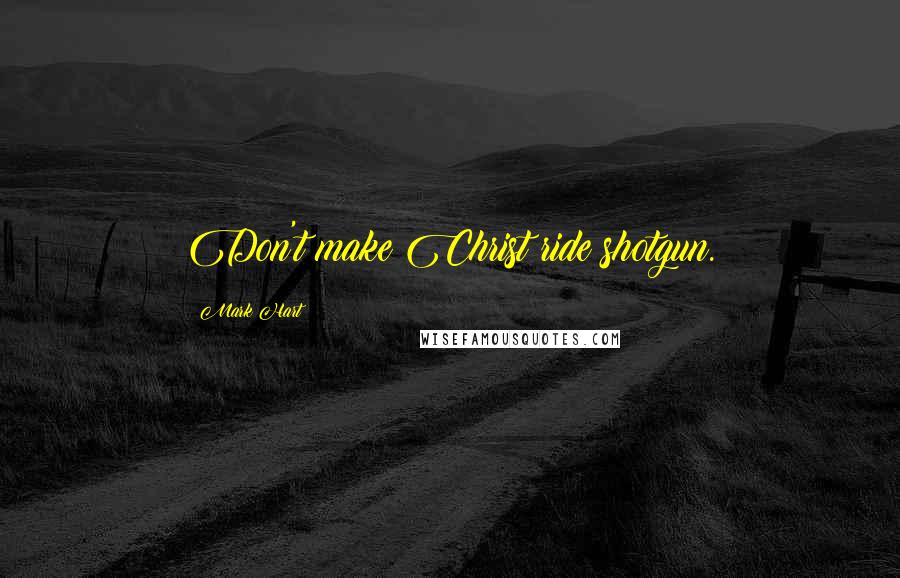 Mark Hart Quotes: Don't make Christ ride shotgun.