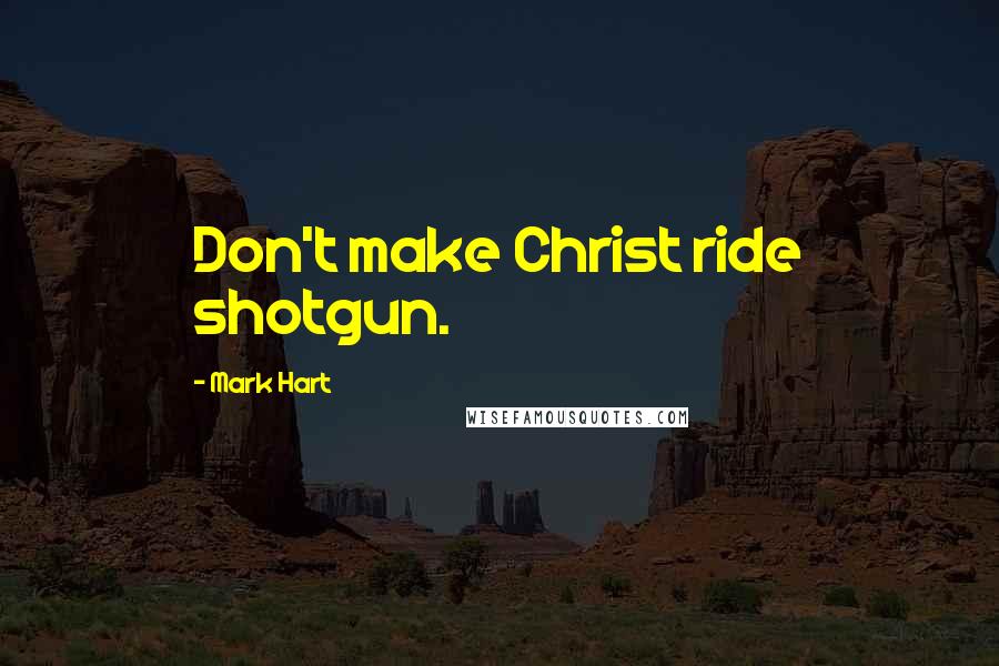 Mark Hart Quotes: Don't make Christ ride shotgun.