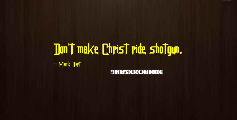 Mark Hart Quotes: Don't make Christ ride shotgun.