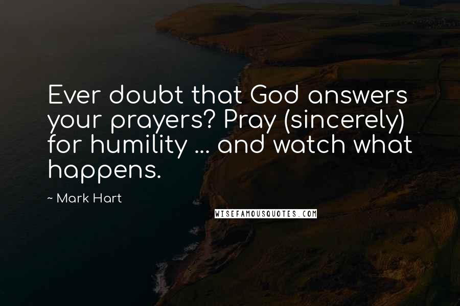 Mark Hart Quotes: Ever doubt that God answers your prayers? Pray (sincerely) for humility ... and watch what happens.