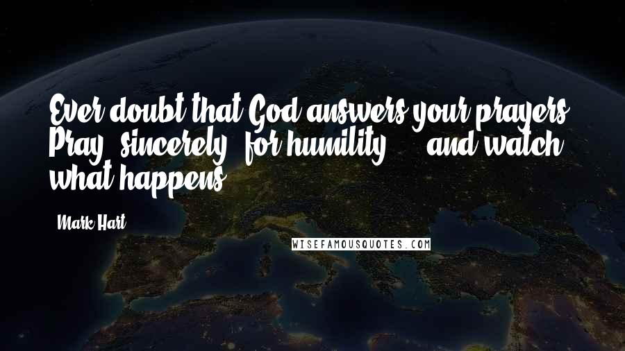 Mark Hart Quotes: Ever doubt that God answers your prayers? Pray (sincerely) for humility ... and watch what happens.