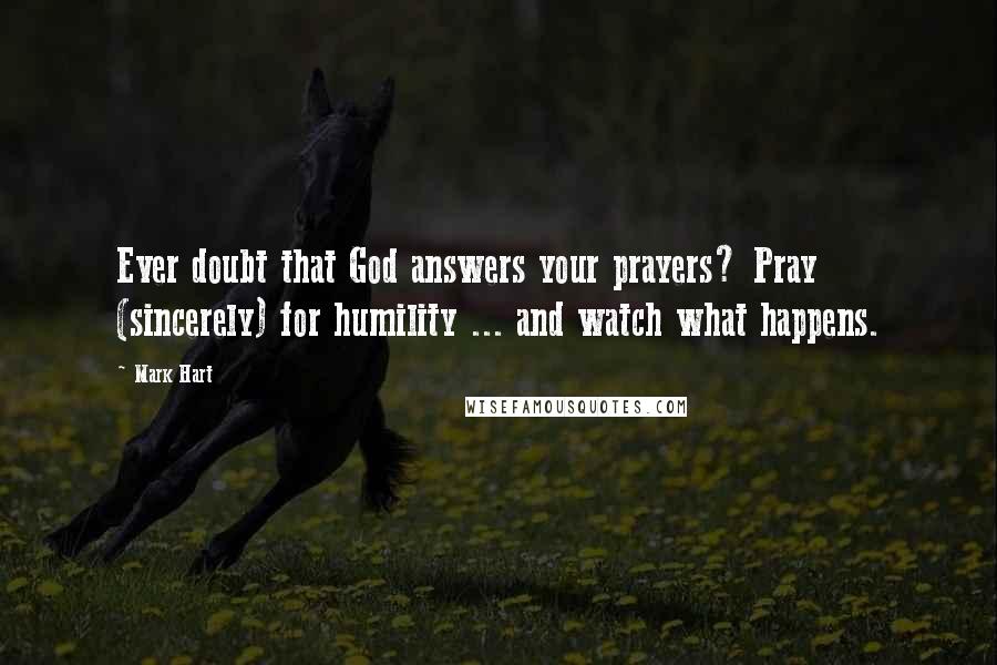 Mark Hart Quotes: Ever doubt that God answers your prayers? Pray (sincerely) for humility ... and watch what happens.