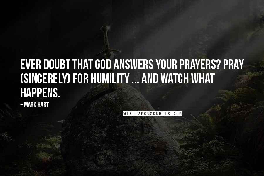 Mark Hart Quotes: Ever doubt that God answers your prayers? Pray (sincerely) for humility ... and watch what happens.