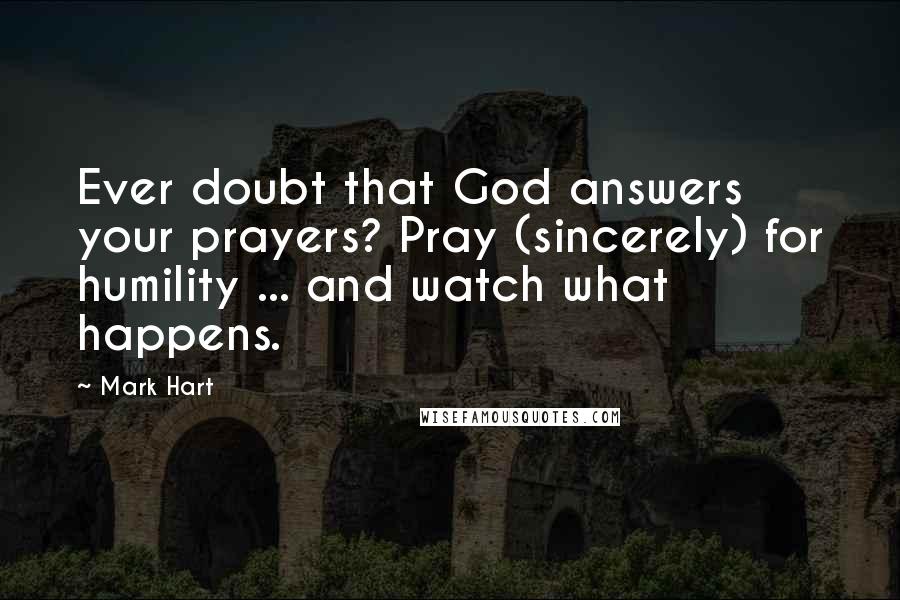 Mark Hart Quotes: Ever doubt that God answers your prayers? Pray (sincerely) for humility ... and watch what happens.