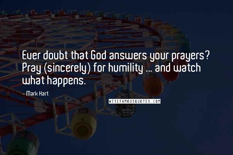 Mark Hart Quotes: Ever doubt that God answers your prayers? Pray (sincerely) for humility ... and watch what happens.