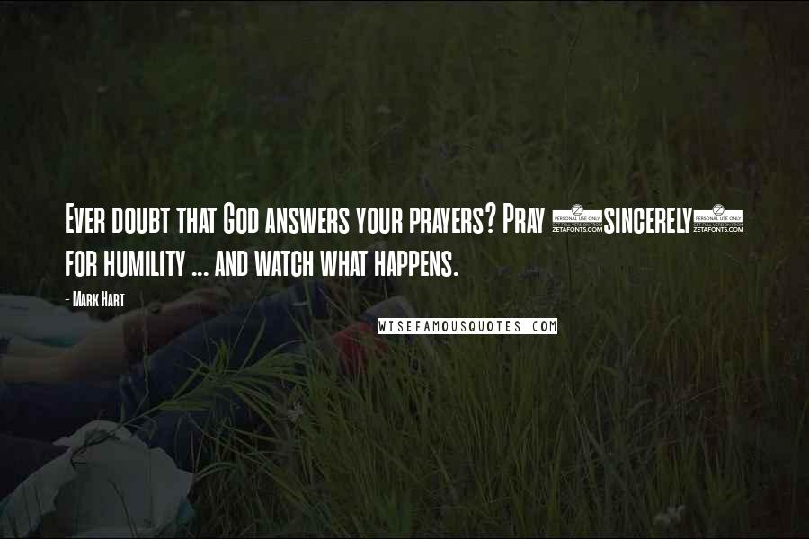 Mark Hart Quotes: Ever doubt that God answers your prayers? Pray (sincerely) for humility ... and watch what happens.