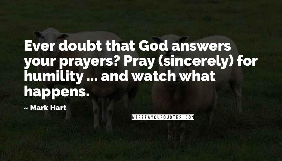 Mark Hart Quotes: Ever doubt that God answers your prayers? Pray (sincerely) for humility ... and watch what happens.